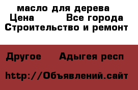 масло для дерева › Цена ­ 200 - Все города Строительство и ремонт » Другое   . Адыгея респ.